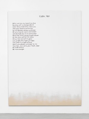 Close view of one of the paintings in the previous installation views. The painting is white except for around the bottom edge, where we can see the raw cotton canvas faded in. Against the white background, we can see a block of black text aligned to the left margin, and a title in capital letters at the top in the center. The text appears hand written, neatly, in sans serif. The title reads "Cuba, 1961" in all caps and the block of text reads:. "When we kiss my heart's on fire. Burning with a strange desire. And I know each time I kiss you. That you hear' on fire too. So my darling, please surrender. All your love so warm and tender. Let me hold you in my arms dear. While the mood shines bright above. All the stars will tell the story. Of our love and all it's glory. Let us take this night of magic. And make it a night of love. Won't you please surrender to me. Your lips, your arms, your heart, dear. Be mine forever. Be mine tonight"